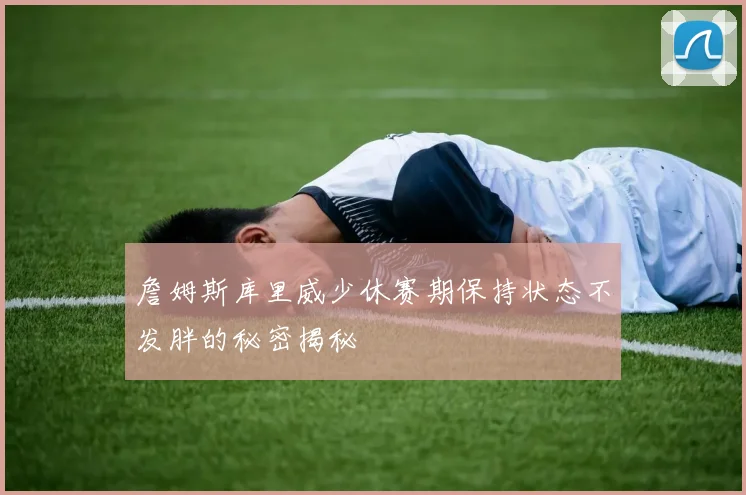 詹姆斯库里威少休赛期保持状态不发胖的秘密揭秘