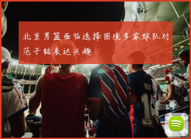 北京男篮面临选择困境多家球队对范子铭表达兴趣