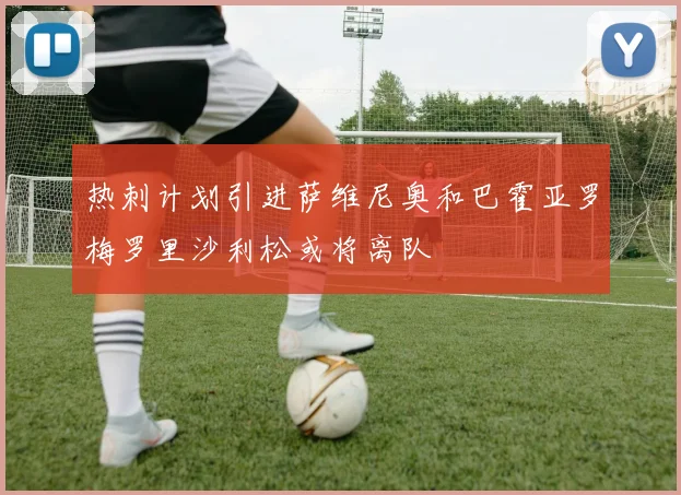 热刺计划引进萨维尼奥和巴霍亚罗梅罗里沙利松或将离队