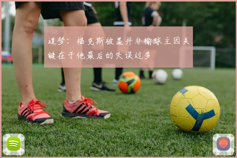 追梦：福克斯被盖并非输球主因关键在于他最后的失误过多