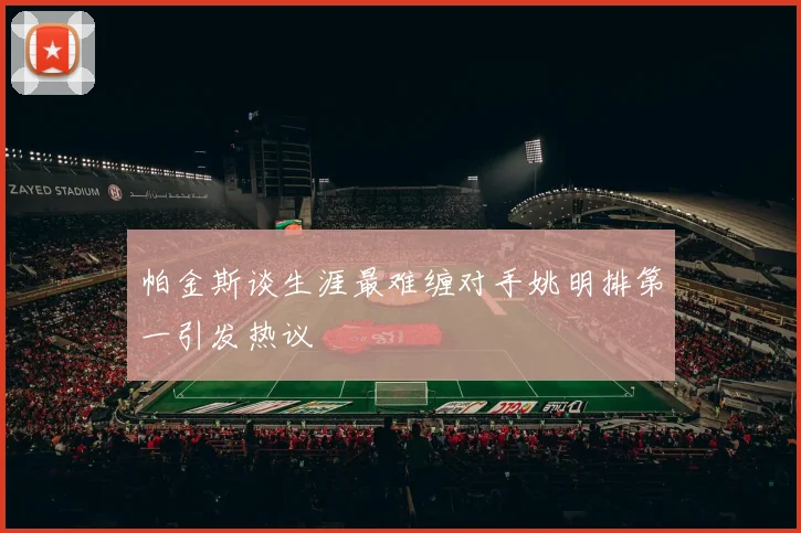 帕金斯谈生涯最难缠对手姚明排第一引发热议