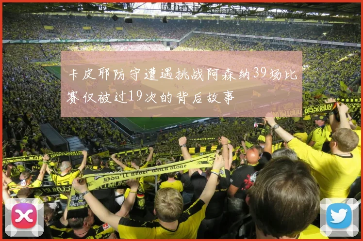 卡皮耶防守遭遇挑战阿森纳39场比赛仅被过19次的背后故事