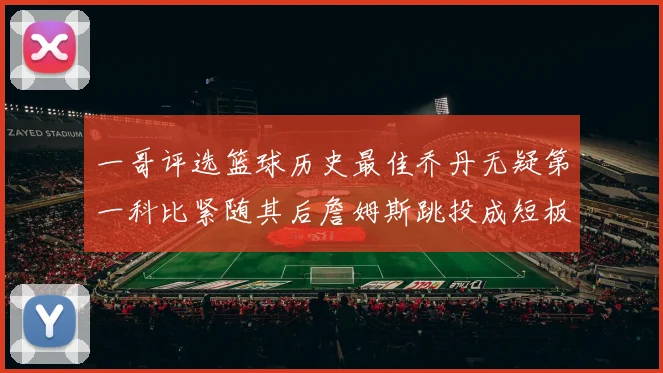 一哥评选篮球历史最佳乔丹无疑第一科比紧随其后詹姆斯跳投成短板