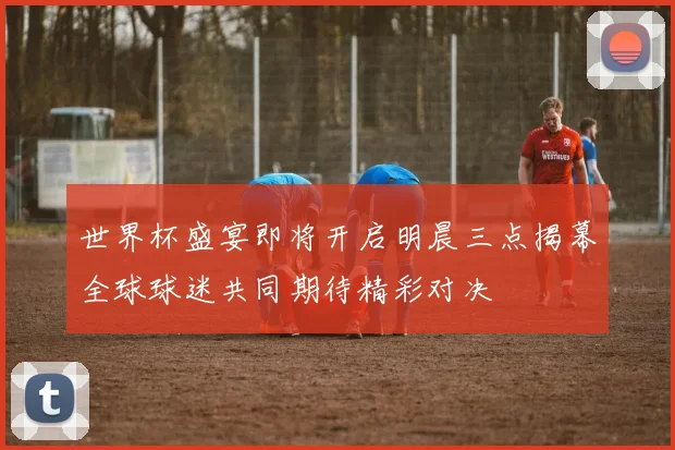 世界杯盛宴即将开启明晨三点揭幕全球球迷共同期待精彩对决