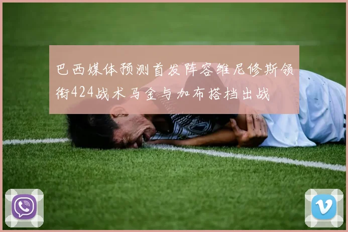 巴西媒体预测首发阵容维尼修斯领衔424战术马金与加布搭档出战
