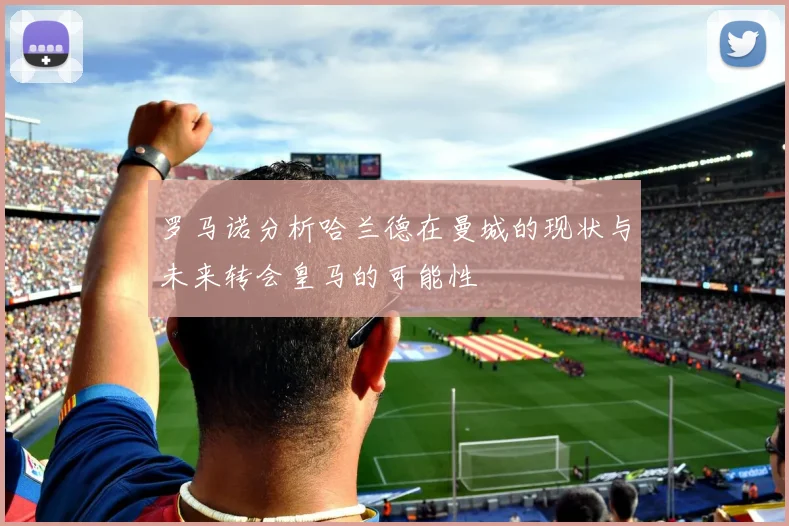 罗马诺分析哈兰德在曼城的现状与未来转会皇马的可能性