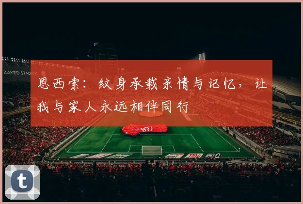 恩西索：纹身承载亲情与记忆，让我与家人永远相伴同行