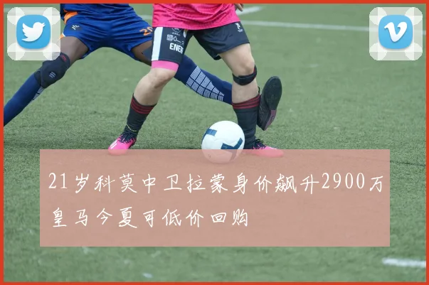 21岁科莫中卫拉蒙身价飙升2900万皇马今夏可低价回购