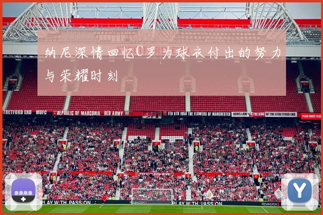 纳尼深情回忆C罗为球衣付出的努力与荣耀时刻