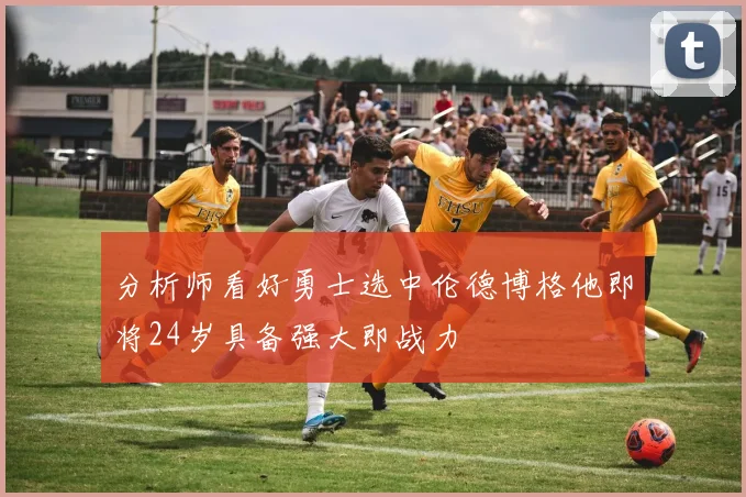 分析师看好勇士选中伦德博格他即将24岁具备强大即战力