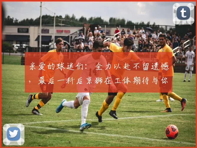 亲爱的球迷们：全力以赴不留遗憾，最后一科后京狮在工体期待与你相聚