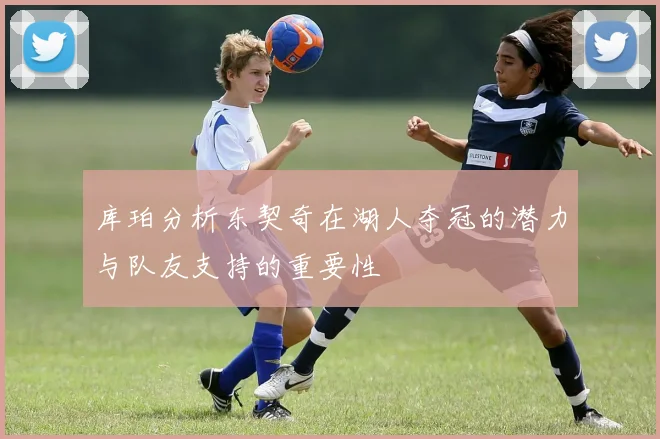 库珀分析东契奇在湖人夺冠的潜力与队友支持的重要性