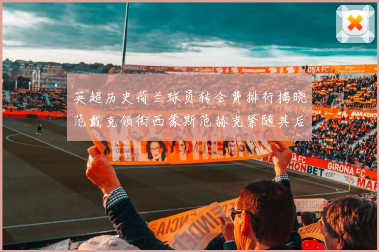 英超历史荷兰球员转会费排行揭晓范戴克领衔西蒙斯范赫克紧随其后