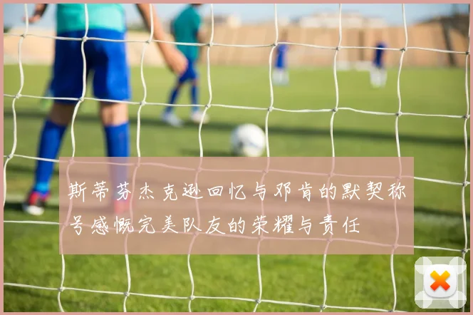 斯蒂芬杰克逊回忆与邓肯的默契称号感慨完美队友的荣耀与责任