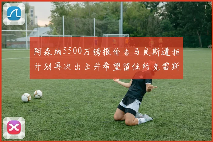 阿森纳5500万镑报价吉马良斯遭拒计划再次出击并希望留住约克雷斯